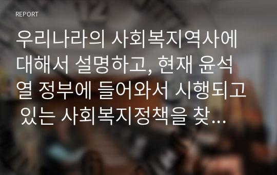 우리나라의 사회복지역사에 대해서 설명하고, 현재 윤석열 정부에 들어와서 시행되고 있는 사회복지정책을 찾아 기술하시오.