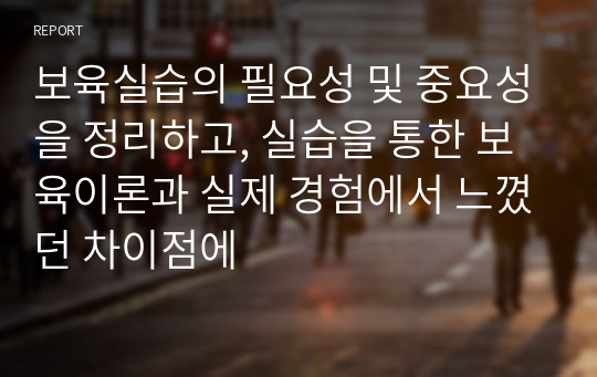 보육실습의 필요성 및 중요성을 정리하고, 실습을 통한 보육이론과 실제 경험에서 느꼈던 차이점에