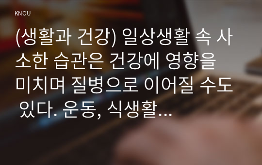 (생활과 건강) 일상생활 속 사소한 습관은 건강에 영향을 미치며 질병으로 이어질 수도 있다. 운동, 식생활 등 다양한 측면