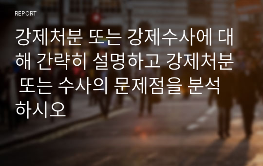 강제처분 또는 강제수사에 대해 간략히 설명하고 강제처분 또는 수사의 문제점을 분석하시오