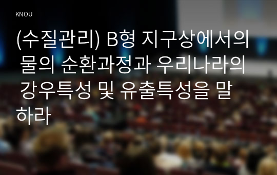 (수질관리) B형 지구상에서의 물의 순환과정과 우리나라의 강우특성 및 유출특성을 말하라