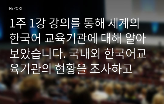 1주 1강 강의를 통해 세계의 한국어 교육기관에 대해 알아보았습니다. 국내외 한국어교육기관의 현황을 조사하고