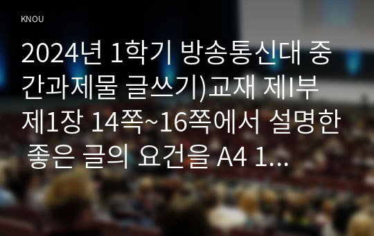 2024년 1학기 방송통신대 중간과제물 글쓰기)교재 제I부 제1장 14쪽~16쪽에서 설명한 좋은 글의 요건을 A4 1쪽으로 요약, 좋은 글의 요건 가운데 자신이 생각하는 가장 중요한 요건을 한 단락으로 설명 등