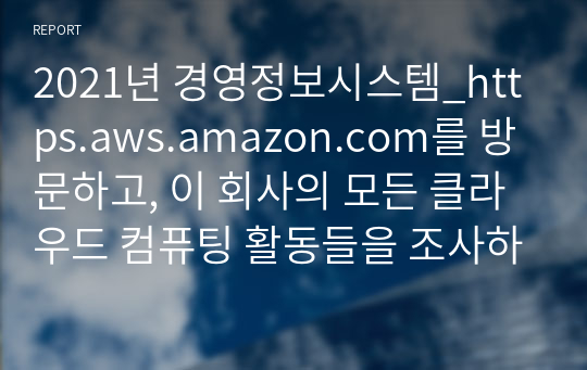 2021년 경영정보시스템_https.aws.amazon.com를 방문하고, 이 회사의 모든 클라우드 컴퓨팅 활동들을 조사하고 요약하시오.