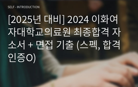 [2025년 대비] 2024 이화여자대학교의료원 최종합격 자소서 + 면접 기출 (스펙, 합격인증O)