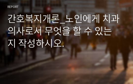 간호복지개론_노인에게 치과의사로서 무엇을 할 수 있는지 작성하시오.