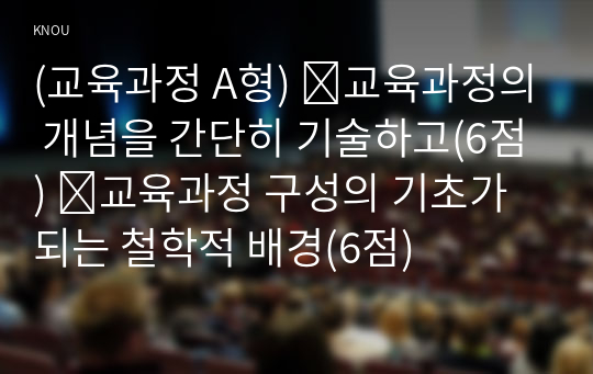 (교육과정 A형) ➀교육과정의 개념을 간단히 기술하고(6점) ➁교육과정 구성의 기초가 되는 철학적 배경(6점)