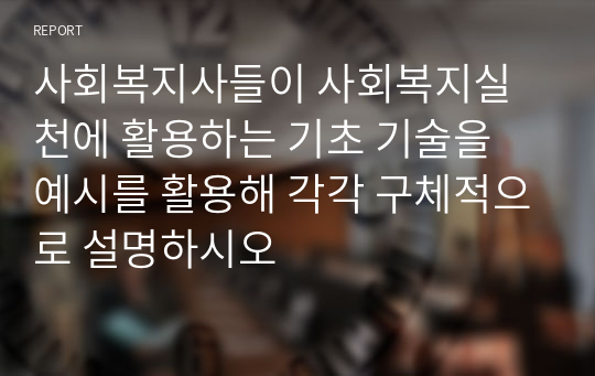 사회복지사들이 사회복지실천에 활용하는 기초 기술을 예시를 활용해 각각 구체적으로 설명하시오