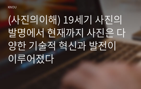 (사진의이해) 19세기 사진의 발명에서 현재까지 사진은 다양한 기술적 혁신과 발전이 이루어졌다