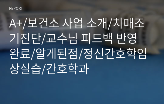 A+/보건소 사업 소개/치매조기진단/교수님 피드백 반영 완료/알게된점/정신간호학임상실습/간호학과