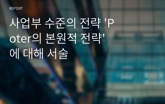 사업부 수준의 전략 &#039;Poter의 본원적 전략&#039;에 대해 서술