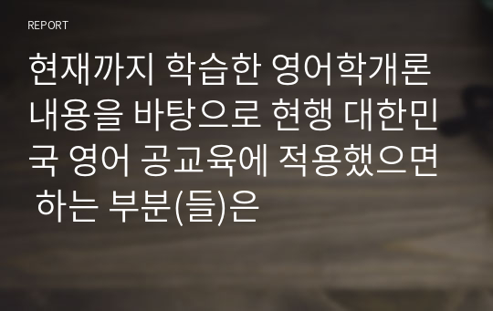 현재까지 학습한 영어학개론 내용을 바탕으로 현행 대한민국 영어 공교육에 적용했으면 하는 부분(들)은