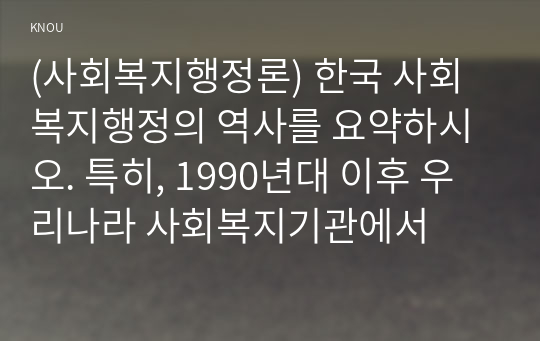 (사회복지행정론) 한국 사회복지행정의 역사를 요약하시오. 특히, 1990년대 이후 우리나라 사회복지기관에서