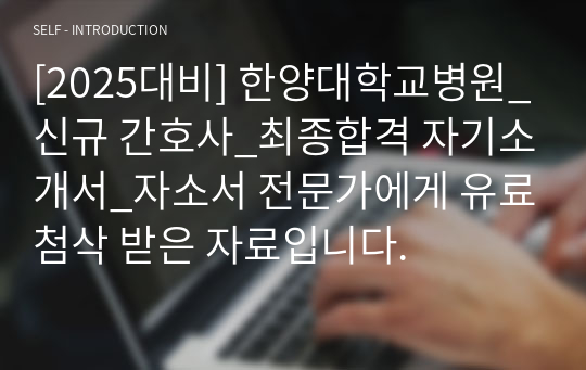 [2025대비] 한양대학교병원_신규 간호사_최종합격 자기소개서_자소서 전문가에게 유료첨삭 받은 자료입니다.