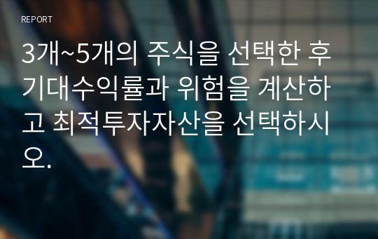 3개~5개의 주식을 선택한 후 기대수익률과 위험을 계산하고 최적투자자산을 선택하시오.