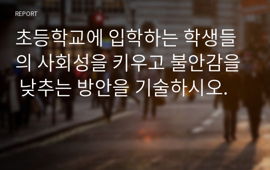 초등학교에 입학하는 학생들의 사회성을 키우고 불안감을 낮추는 방안을 기술하시오.