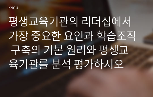 평생교육기관의 리더십에서 가장 중요한 요인과 학습조직 구축의 기본 원리와 평생교육기관를 분석 평가하시오