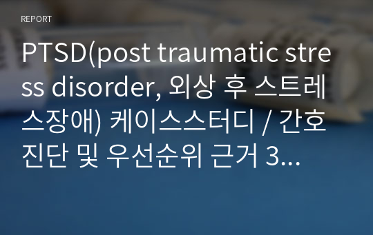 PTSD(post traumatic stress disorder, 외상 후 스트레스장애) 케이스스터디 / 간호진단 및 우선순위 근거 3개, 간호과정 2개