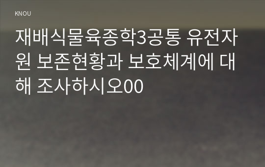 재배식물육종학3공통 유전자원 보존현황과 보호체계에 대해 조사하시오00