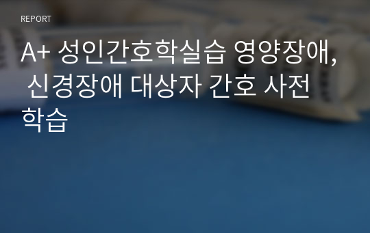 A+ 성인간호학실습 영양장애, 신경장애 대상자 간호 사전학습