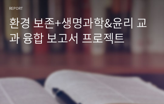 환경 보존+생명과학&amp;윤리 교과 융합 보고서 프로젝트