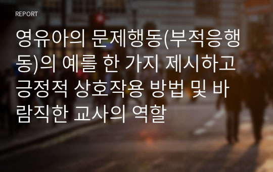 영유아의 문제행동(부적응행동)의 예를 한 가지 제시하고 긍정적 상호작용 방법 및 바람직한 교사의 역할