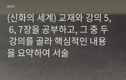 (신화의 세계) 교재와 강의 5, 6, 7장을 공부하고, 그 중 두 강의를 골라 핵심적인 내용을 요약하여 서술