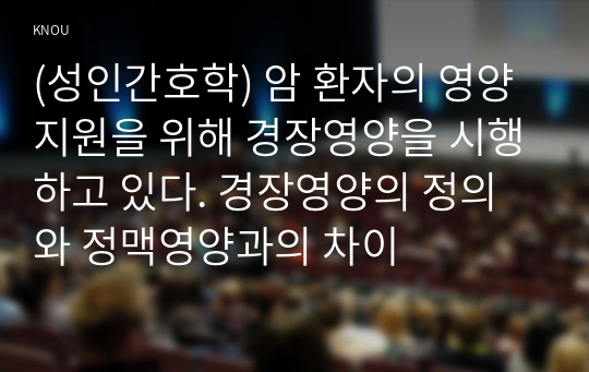 (성인간호학) 암 환자의 영양지원을 위해 경장영양을 시행하고 있다. 경장영양의 정의와 정맥영양과의 차이