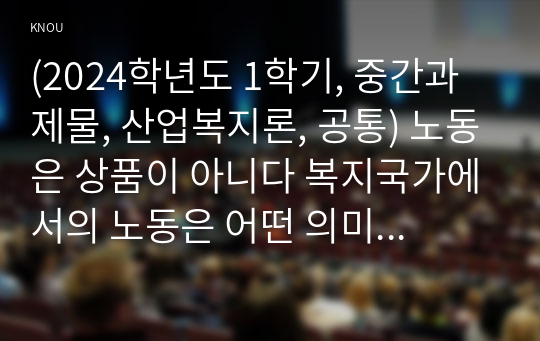 (2024학년도 1학기, 중간과제물, 산업복지론, 공통) 노동은 상품이 아니다 복지국가에서의 노동은 어떤 의미인가, 산업복지 측면에서 노동의 존중, 노동에 대한 예의가 무엇인지를 설명하시오.