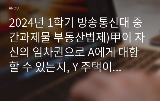 2024년 1학기 방송통신대 중간과제물 부동산법제)甲이 자신의 임차권으로 A에게 대항할 수 있는지, Y 주택이 3억 5천만 원에 낙찰되었다고 할 경우 구에게 얼마씩 배당되는지 설명하시오