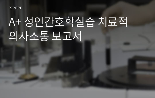 A+ 성인간호학실습 치료적 의사소통 보고서