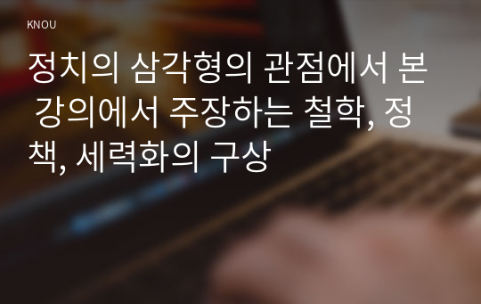 정치의 삼각형의 관점에서 본 강의에서 주장하는 철학, 정책, 세력화의 구상