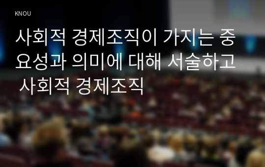 사회적 경제조직이 가지는 중요성과 의미에 대해 서술하고 사회적 경제조직