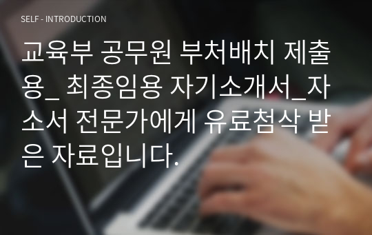 교육부 공무원 부처배치 제출용_ 최종임용 자기소개서_자소서 전문가에게 유료첨삭 받은 자료입니다.