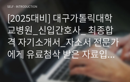 [2025대비] 대구가톨릭대학교병원_신입간호사_ 최종합격 자기소개서_자소서 전문가에게 유료첨삭 받은 자료입니다.