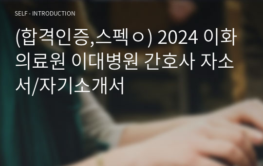 (합격인증,스펙ㅇ) 2024 이화의료원 이대병원 간호사 자소서/자기소개서