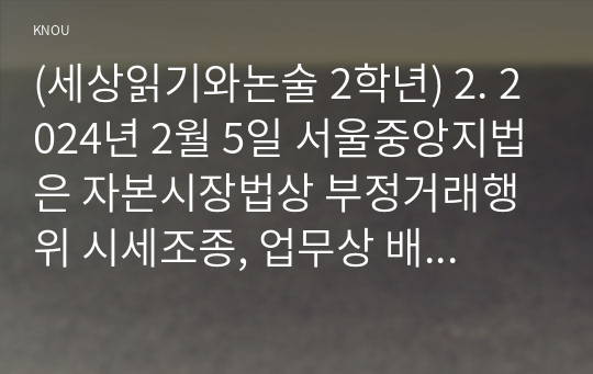 (세상읽기와논술 2학년) 2. 2024년 2월 5일 서울중앙지법은 자본시장법상 부정거래행위 시세조종, 업무상 배임 등 혐의로 기소된 이재용 삼성전자 회장에게 무죄를 선고했다. 이 판결에 대한 본인의 입장을 논술하라