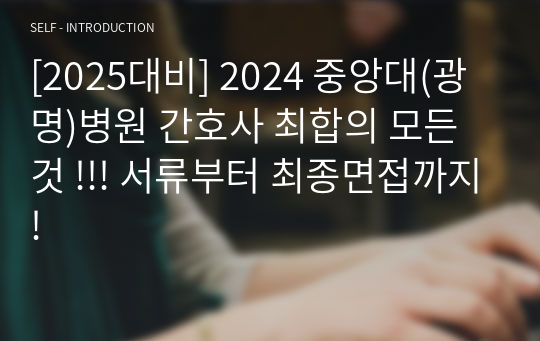 [2025대비] 2024 중앙대(광명)병원 간호사 최합의 모든 것 !!! 서류부터 최종면접까지!