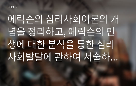 에릭슨의 심리사회이론의 개념을 정리하고, 에릭슨의 인생에 대한 분석을 통한 심리사회발달에 관하여 서술하시오