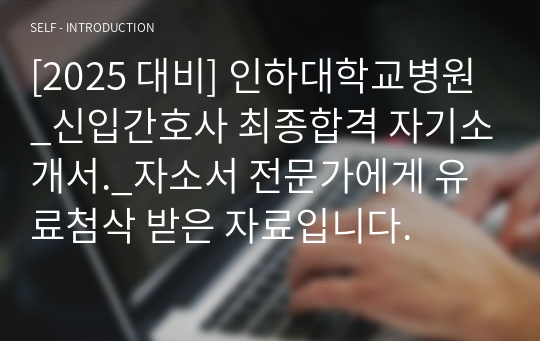 [2025 대비] 인하대학교병원_신입간호사 최종합격 자기소개서._자소서 전문가에게 유료첨삭 받은 자료입니다.