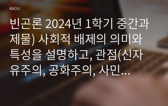 빈곤론 2024년 1학기 중간과제물) 사회적 배제의 의미와 특성을 설명하고, 관점(신자유주의, 공화주의, 사민주의, 사회주의)에 따른 사회적 배제의 내용을 설명 노인 빈곤문제의 해결방식을 소수파 보고서와 다수파 보고서의 관점에 기반해 논하고, 자신이 지지하는 관점은 무엇인지를 논하시오