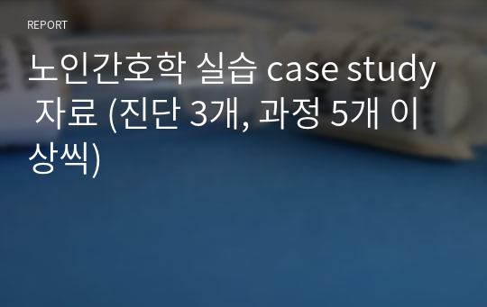 노인간호학 실습 case study 자료 (진단 3개, 과정 5개 이상씩)