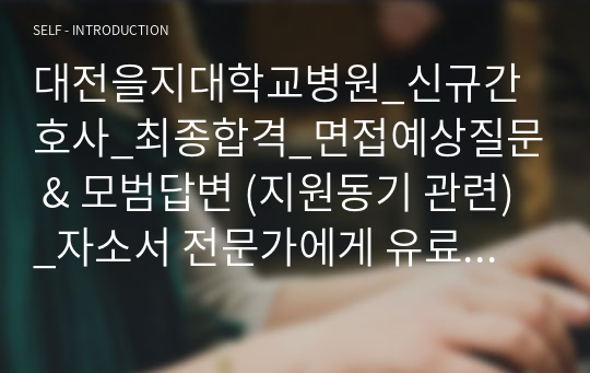 대전을지대학교병원_신규간호사_최종합격_면접예상질문 &amp; 모범답변 (지원동기 관련)_자소서 전문가에게 유료첨삭 받은 자료입니다.