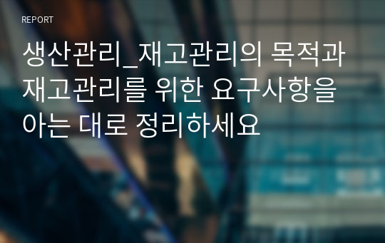 생산관리_재고관리의 목적과 재고관리를 위한 요구사항을 아는 대로 정리하세요