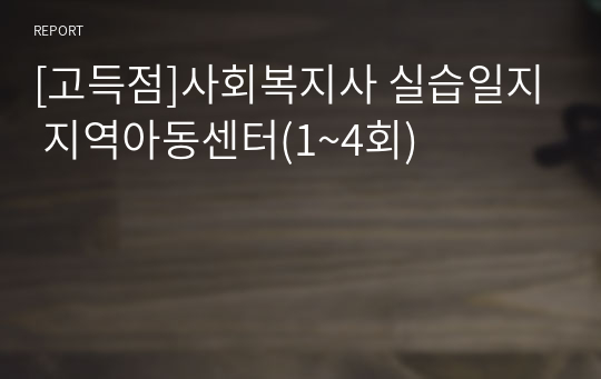 [고득점]사회복지사 실습일지 지역아동센터(1~4회)