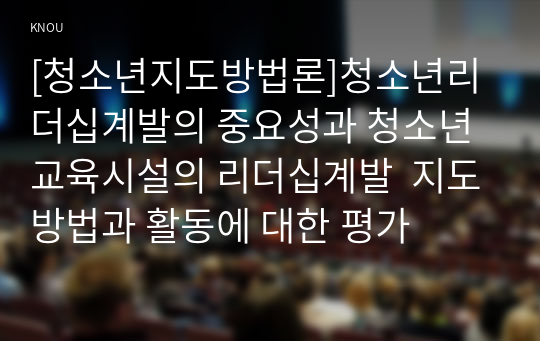 [청소년지도방법론]청소년리더십계발의 중요성과 청소년교육시설의 리더십계발  지도방법과 활동에 대한 평가