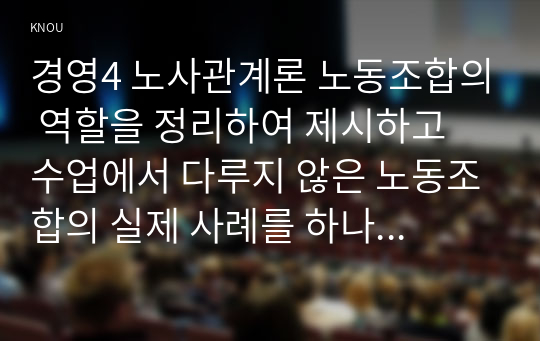 경영4 노사관계론 노동조합의 역할을 정리하여 제시하고 수업에서 다루지 않은 노동조합의 실제 사례를 하나 선정하여 소개하고 노동조합이 나아가야 할 방향