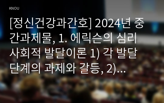 [정신건강과간호] 2024년 중간과제물, 1. 에릭슨의 심리사회적 발달이론 1) 각 발달단계의 과제와 갈등, 2) 자신의 발달단계를 제시한 후, 수행과제를 일반적인 특징, 2. 성격장애가 묘사된 영화(올드보이)에서 성격장애 유형을 제시한 후 영화에서 구체적인 내용이나 특성을 찾아 설명하시오