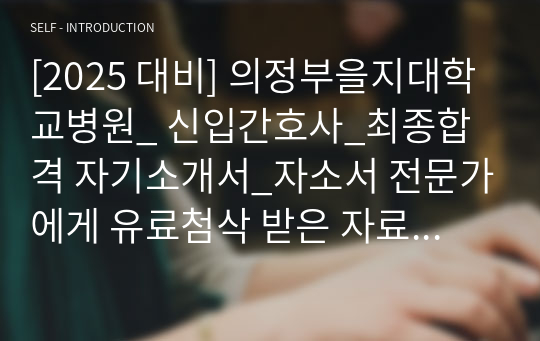 [2025 대비] 의정부을지대학교병원_ 신입간호사_최종합격 자기소개서_자소서 전문가에게 유료첨삭 받은 자료입니다.