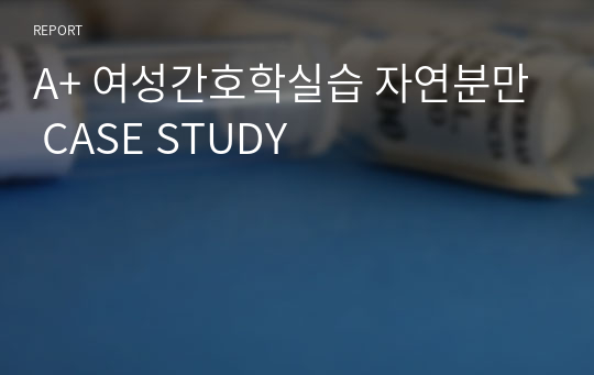 A+ 여성간호학실습 자연분만 CASE STUDY